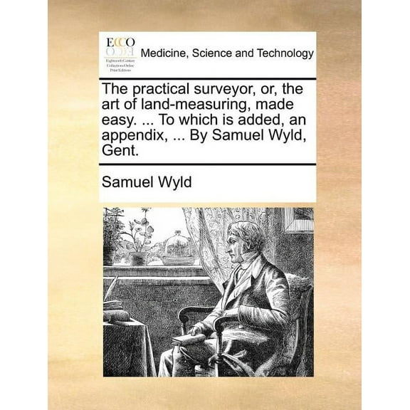 The practical surveyor, or, the art of land-measuring, made easy. ... To which is added, an appendix, ... By Samuel Wyld, Gent. (Paperback)