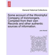 Some Account of the Worshipful Company of Ironmongers. Compiled from Their Own Records and Other Authentic Sources of Information. Second Edition (Paperback)
