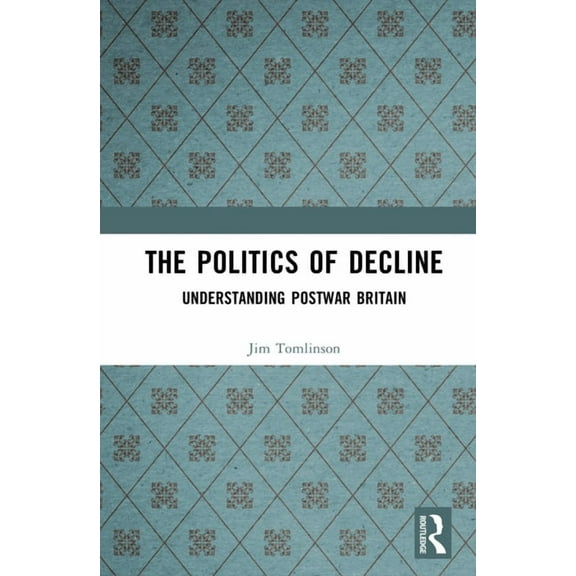The Politics of Decline: Understanding Postwar Britain, (Hardcover)