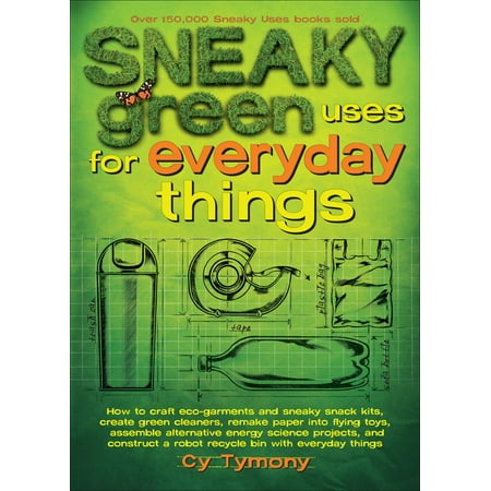 Sneaky Green Uses for Everyday Things : How to Craft Eco-Garments and Sneaky Snack Kits, Create Green Cleaners, and More