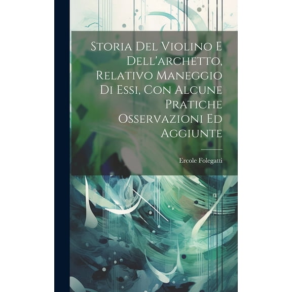 Storia Del Violino E Dell'archetto, Relativo Maneggio Di Essi, Con Alcune Pratiche Osservazioni Ed Aggiunte (Hardcover)