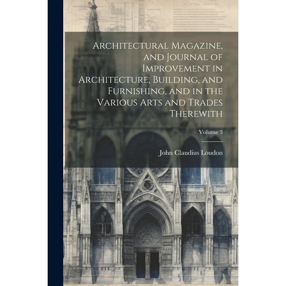 Architectural Magazine, and Journal of Improvement in Architecture, Building, and Furnishing, and in the Various Arts and Trades Therewith; Volume 3 (Paperback)