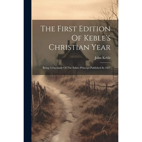 The First Edition Of Keble's Christian Year: Being A Facsimile Of The Editio Princeps Published In 1827, (Paperback)
