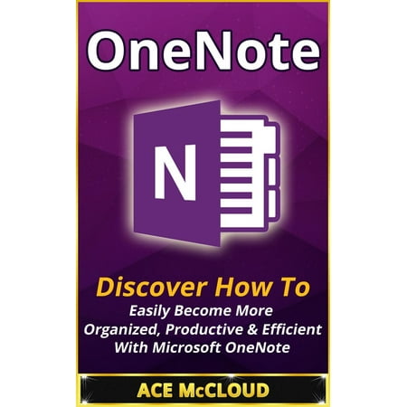 OneNote: Discover How To Easily Become More Organized, Productive & Efficient With Microsoft OneNote -