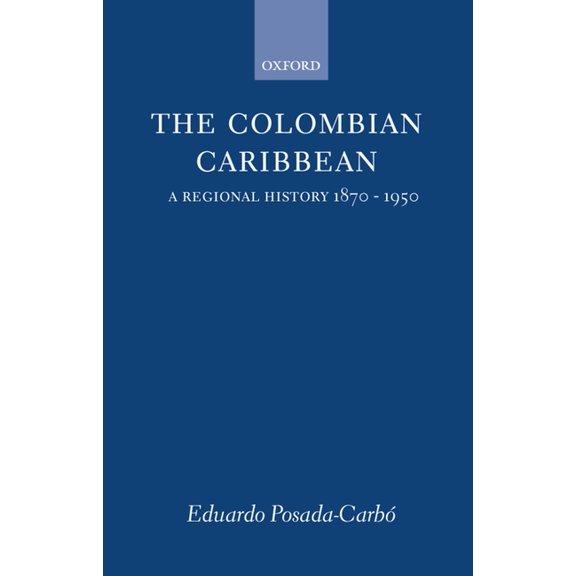 Oxford Historical Monographs The Colombian Caribbean: A Regional History, 1870-1950, (Hardcover)
