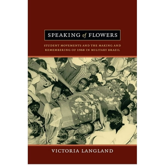 Speaking of Flowers: Student Movements and the Making and Remembering of 1968 in Military Brazil, (Paperback)