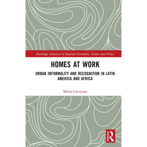 Routledge Advances in Regional Economics, Science and Policy: Homes at Work: Urban Informality and Recognition in Latin America and Africa (Hardcover)