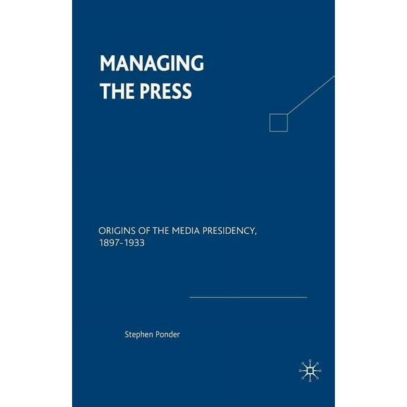 Managing the Press: Origins of the Media Presidency, 1897-1933, (Paperback)