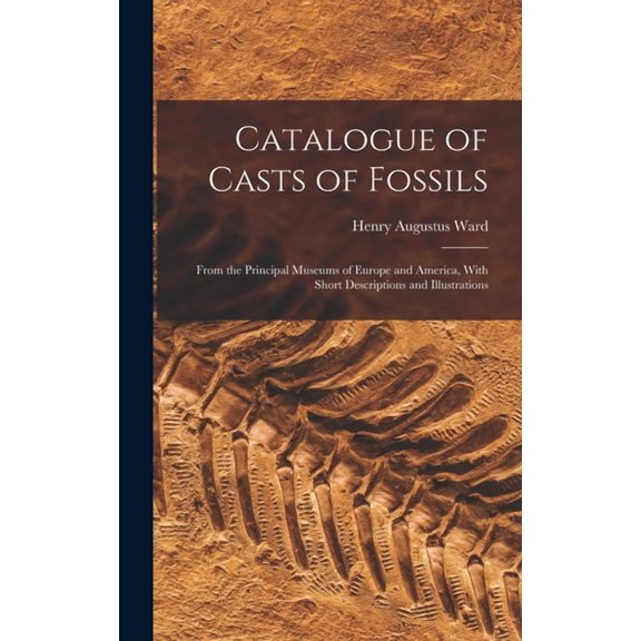 Catalogue of Casts of Fossils: From the Principal Museums of Europe and America, With Short Descriptions and Illustrations (Hardcover)