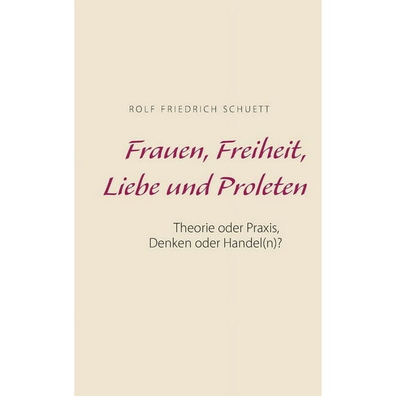 Frauen, Freiheit, Liebe und Proleten: Theorie oder Praxis, Denken oder Handel(n)?, (Paperback)