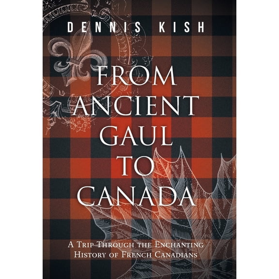 From Ancient Gaul to Canada: A Trip Through the Enchanting History of French Canadians, (Hardcover)