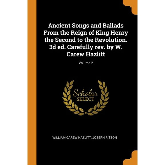 Ancient Songs and Ballads from the Reign of King Henry the Second to the Revolution. 3D Ed. Carefully Rev. by W. Carew Hazlitt; Volume 2 Paperback