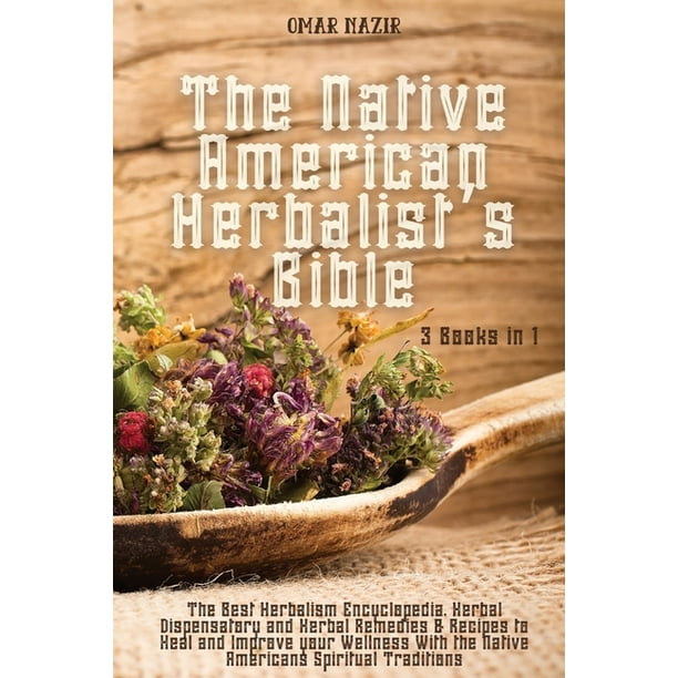 The Native American Herbalist's Bible : 3 Books in 1 - The Best Herbalism Encyclopedia, Herbal Dispensatory and Herbal Remedies & Recipes to Heal and ...