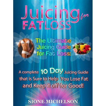 Juicing for Fat Loss: The Ultimate Juicing Guide for Fat Loss: A complete 10 Day Juicing Guide that is Sure to Help You Lose Fat and Keep it off for Good -