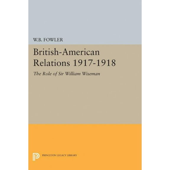 Princeton Legacy Library British-American Relations 1917-1918: The Role of Sir William Wiseman. Supplementary Volume to the Papers of Woodrow Wil, Book 1959, (Paperback)