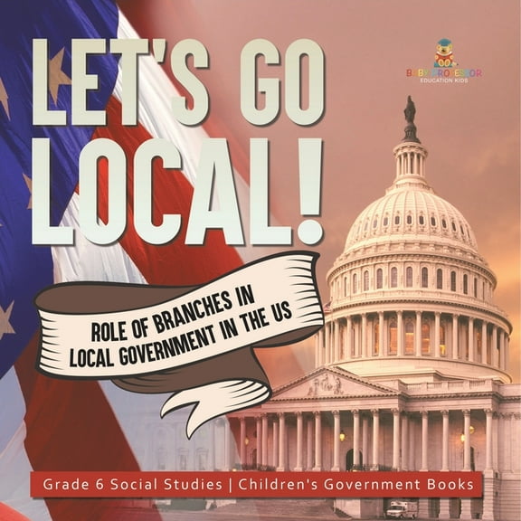 Let's Go Local!: Role of Branches in Local Government in the US Grade 6 Social Studies Children's Government Books, (Paperback)