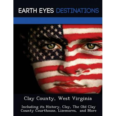 Clay County, West Virginia : Including Its History, Clay, the Old Clay County Courthouse, Lizemores, and