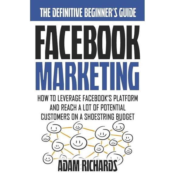 Facebook Marketing: How To Leverage Facebook's Platform And Reach A Lot Of Potential Customers On A Shoestring Budget, (Paperback)