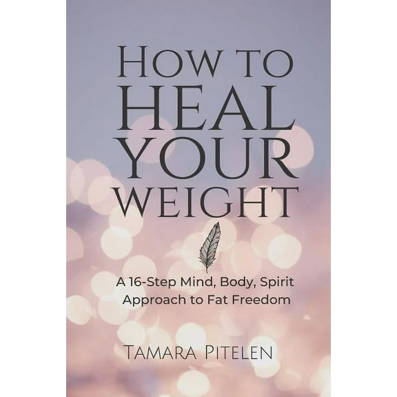 How To Heal Your Weight: A 16-Step Mind, Body, Spirit Approach to Fat Freedom, (Paperback)
