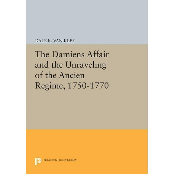 Princeton Legacy Library The Damiens Affair and the Unraveling of the Ancien Regime, 1750-1770, Book 506, (Paperback)