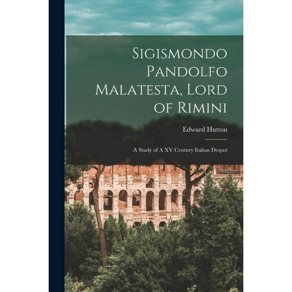 Sigismondo Pandolfo Malatesta, Lord of Rimini: A Study of A XV Century Italian Despot, (Paperback)