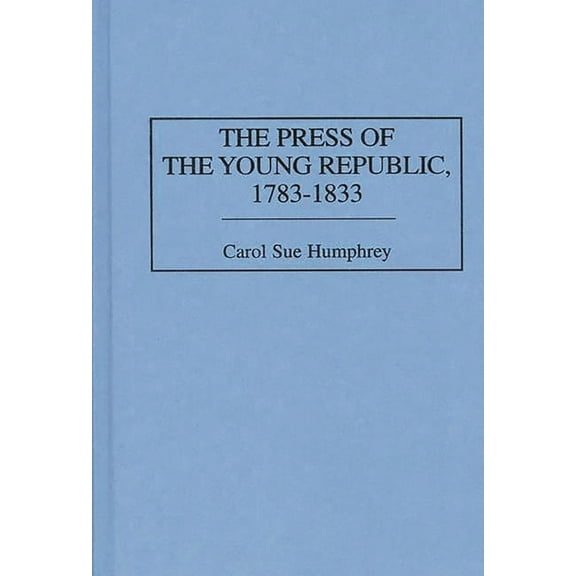 History of American Journalism The Press of the Young Republic, 1783-1833, Book 2, (Hardcover)