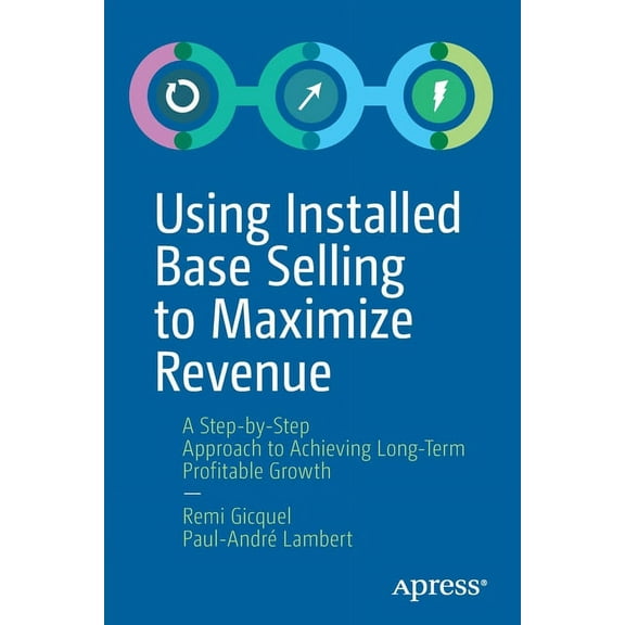 Using Installed Base Selling to Maximize Revenue: A Step-By-Step Approach to Achieving Long-Term Profitable Growth, (Paperback)