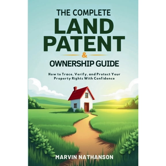 The Complete Land Patent & Ownership Guide: How to Trace, Verify, and Protect Your Property Rights With Confidence, (Paperback)