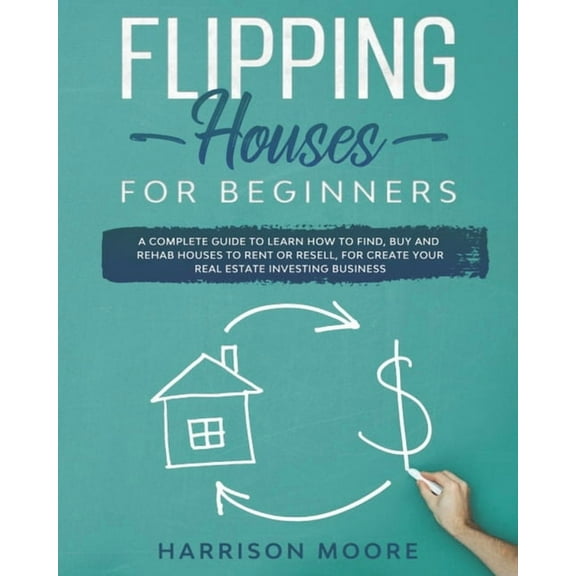 Flipping Houses for Beginners: A Complete Guide to Learn How to Find, Buy and Rehab Houses to Rent or Resell, for Create Your Real Estate Investing B