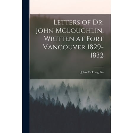 Letters of Dr. John McLoughlin, Written at Fort Vancouver 1829-1832 ...