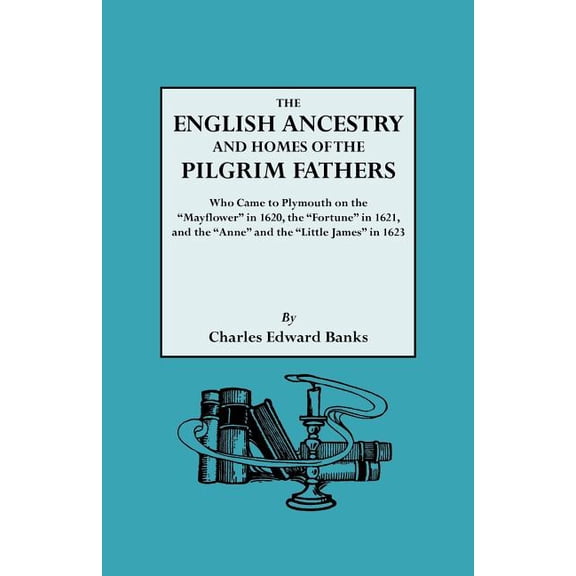 English Ancestry & Homes of the Pilgrim Fathers Who Came to Plymouth on the Mayflower in 1620, the Fortune in 1621, & the Anne & the Little James in