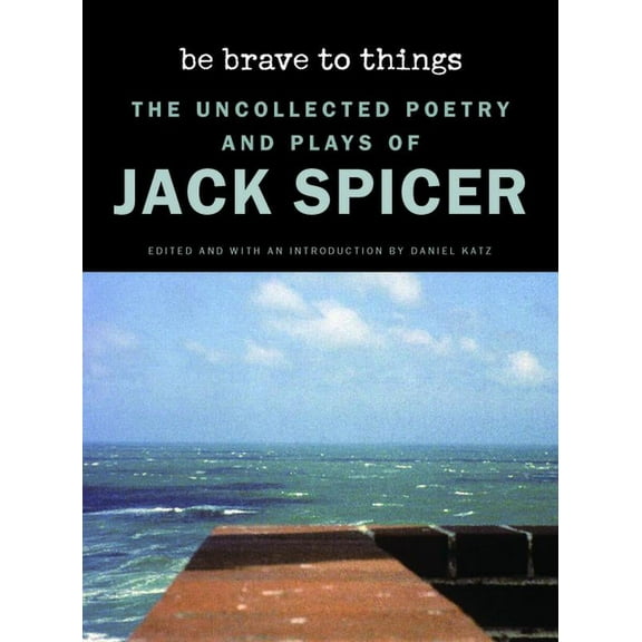Wesleyan Poetry: Be Brave to Things: The Uncollected Poetry and Plays of Jack Spicer (Hardcover)