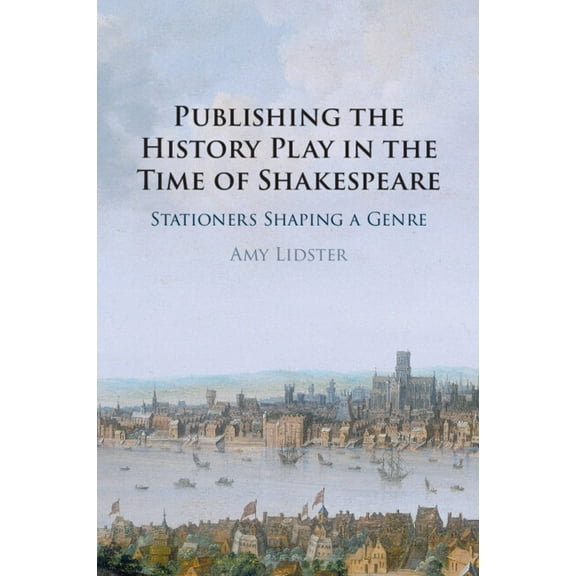 Publishing the History Play in the Time of Shakespeare: Stationers Shaping a Genre, (Paperback)