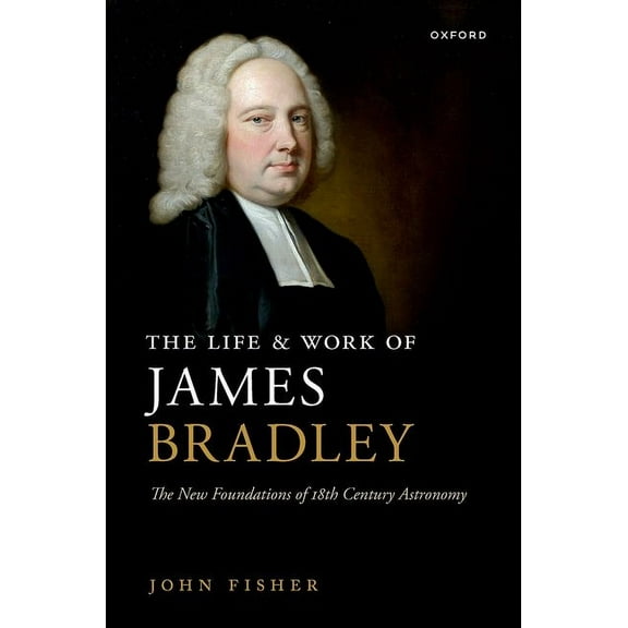 The Life and Work of James Bradley: The New Foundations of 18th Century Astronomy, (Hardcover)