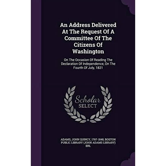 An Address Delivered at the Request of a Committee of the Citizens of Washington: On the Occasion of Reading the Declaration of Independence, on the Fourth of July, 1821 Hardcover 1354462564 Adams F