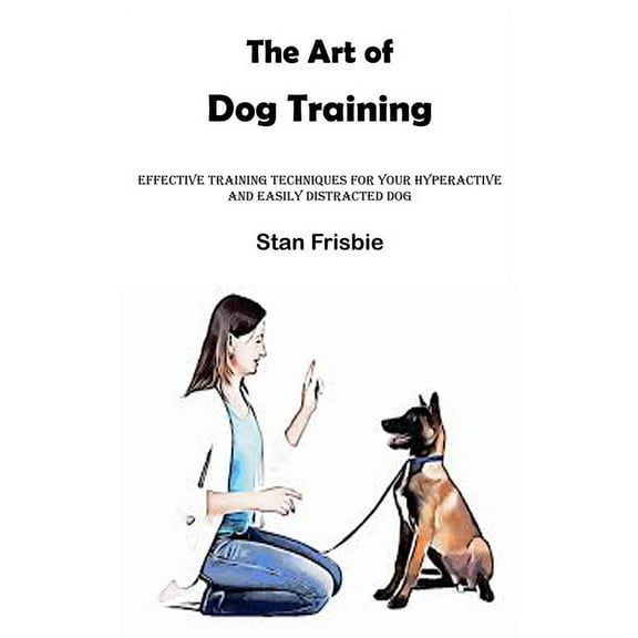 The Art of Dog Training: Effective Training Techniques for Your Hyperactive and Easily Distracted Dog ( Nurturing a Stro, (Paperback)