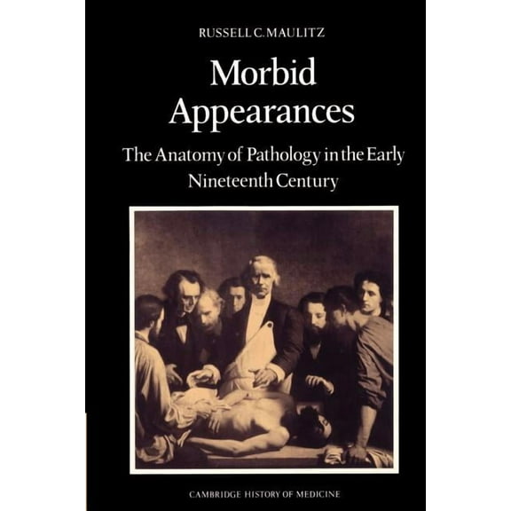 Cambridge Studies in the History of Medi Morbid Appearances: The Anatomy of Pathology in the Early Nineteenth Century, (Paperback)