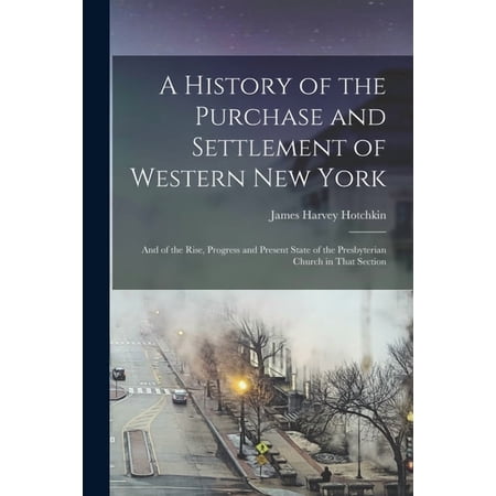 A History of the Purchase and Settlement of Western New York: And of the Rise Progress and Present State of the Presbyterian Church in That Section