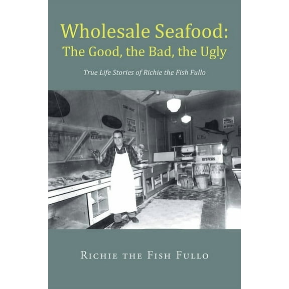 Wholesale Seafood: The Good, the Bad, the Ugly: True Life Stories of Richie the Fish Fullo, (Paperback)