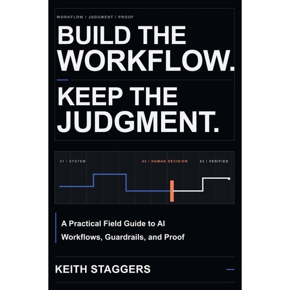 Build the Workflow. Keep the Judgment.: A Practical Field Guide to AI Workflows, Guardrails, and Proof, (Paperback)