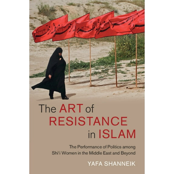 Cambridge Middle East Studies The Art of Resistance in Islam: The Performance of Politics Among Shi'i Women in the Middle East and Beyond, Book 65, (Paperback)