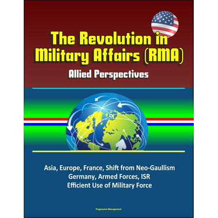 The Revolution in Military Affairs (RMA): Allied Perspectives - Asia, Europe, France, Shift from Neo-Gaullism, Germany, Armed Forces, ISR, Efficient Use of Military Force -