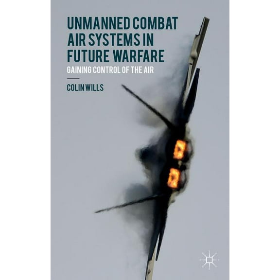 Unmanned Combat Air Systems in Future Warfare: Gaining Control of the Air, (Hardcover)