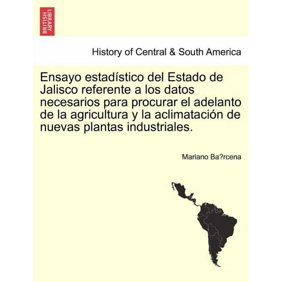 Ensayo estadístico del Estado de Jalisco referente a los datos necesarios para procurar el adelanto de la agricultura y la aclimatación de nuevas plantas industriales. (Paperback)