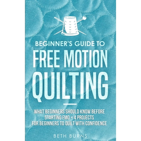 Pre-Owned Beginner's Guide to Free Motion Quilting: What Beginners Should Know Before Starting FMQ + 4 Projects for Beginners to Quilt with Confidence (Paperback) 195103581X 9781951035815