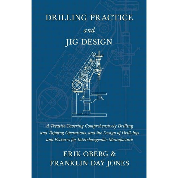 Drilling Practice and Jig Design - A Treatise Covering Comprehensively Drilling and Tapping Operations, and the Design of Drill Jigs and Fixtures for Interchangeable Manufacture (Paperback)