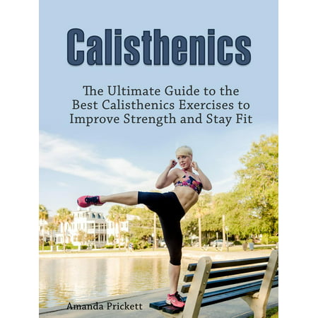 Calisthenics: The Ultimate Guide to the Best Calisthenics Exercises to Improve Strength and Stay Fit -