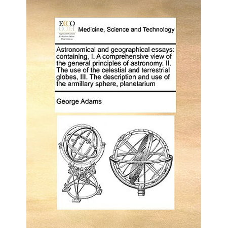 Astronomical and Geographical Essays : Containing, I. a Comprehensive View of the General Principles of Astronomy. II. the Use of the Celestial and Terrestrial Globes, III. the Description and Use of the Armillary Sphere, (Best Telescope For Terrestrial And Celestial Viewing)