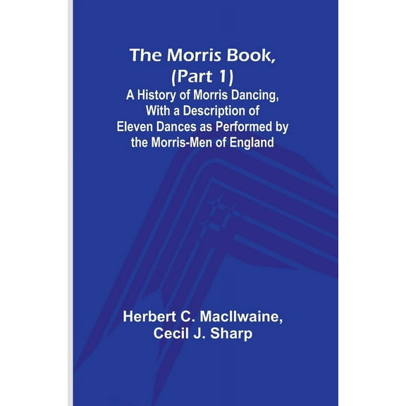 The Morris Book, (Part 1); A History of Morris Dancing, With a Description of Eleven Dances as Performed by the Morris-M, (Paperback)