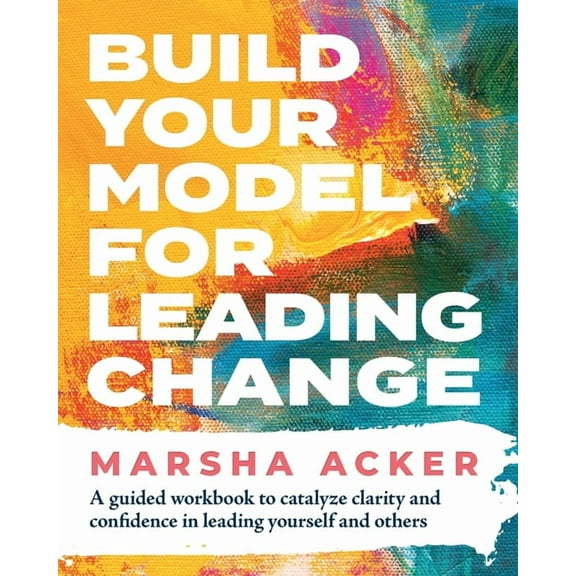Build Your Model for Leading Change: A Guided Workbook to Catalyze Clarity and Confidence in Leading Yourself and Others, (Paperback)